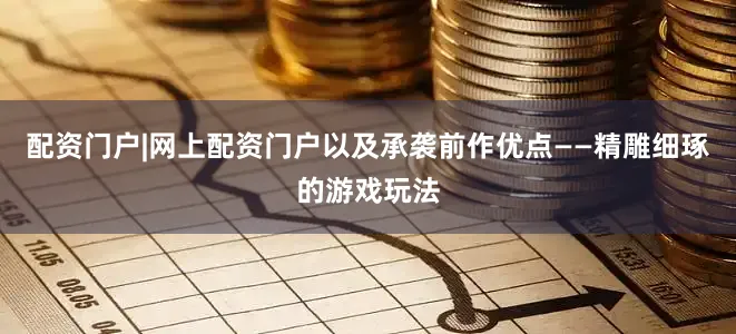 配资门户|网上配资门户以及承袭前作优点——精雕细琢的游戏玩法