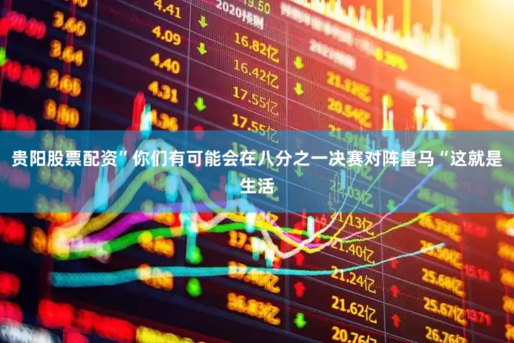 贵阳股票配资”你们有可能会在八分之一决赛对阵皇马“这就是生活