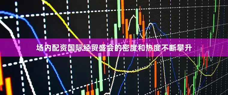 场内配资国际经贸盛会的密度和热度不断攀升