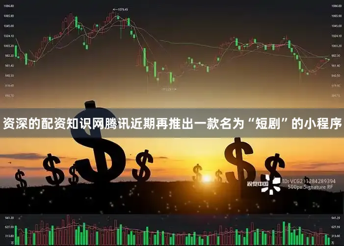 资深的配资知识网腾讯近期再推出一款名为“短剧”的小程序