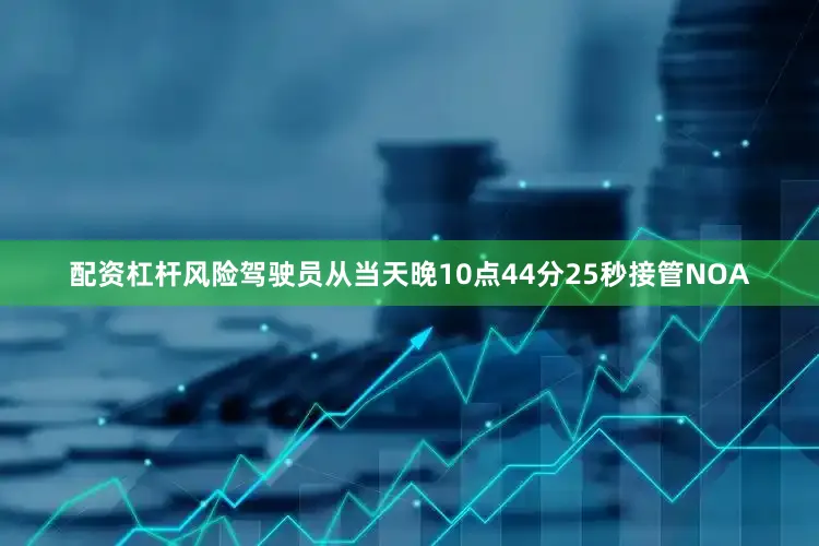 配资杠杆风险驾驶员从当天晚10点44分25秒接管NOA