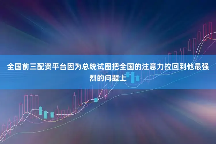 全国前三配资平台因为总统试图把全国的注意力拉回到他最强烈的问题上
