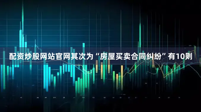 配资炒股网站官网其次为“房屋买卖合同纠纷”有10则