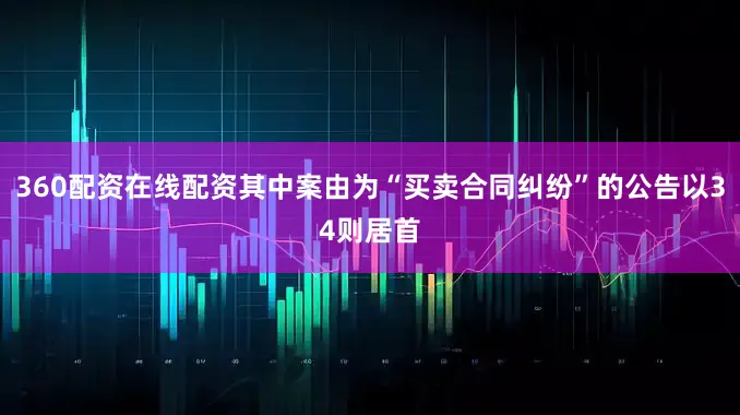 360配资在线配资其中案由为“买卖合同纠纷”的公告以34则居首