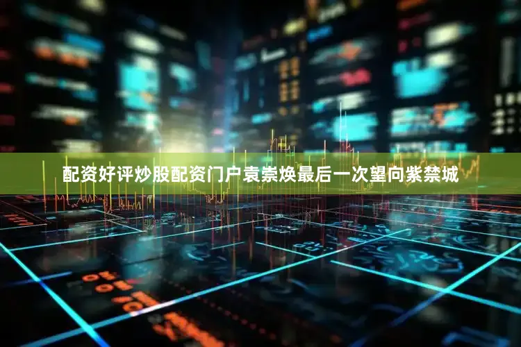 配资好评炒股配资门户袁崇焕最后一次望向紫禁城