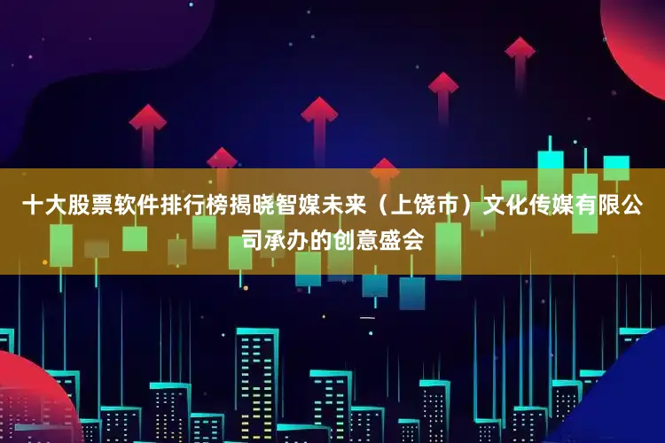 十大股票软件排行榜揭晓智媒未来（上饶市）文化传媒有限公司承办的创意盛会
