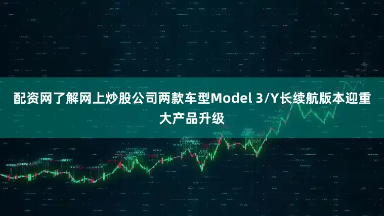 配资网了解网上炒股公司两款车型Model 3/Y长续航版本迎重大产品升级