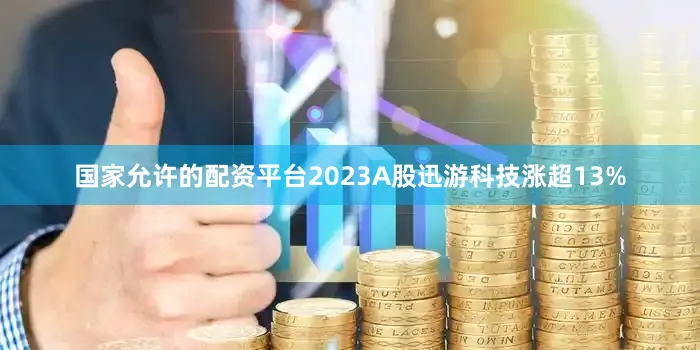 国家允许的配资平台2023A股迅游科技涨超13%