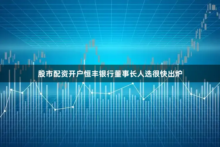 股市配资开户恒丰银行董事长人选很快出炉