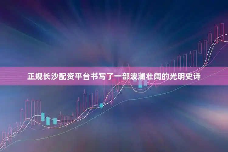 正规长沙配资平台书写了一部波澜壮阔的光明史诗
