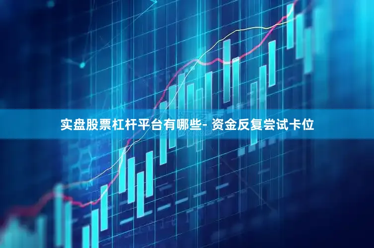 实盘股票杠杆平台有哪些- 资金反复尝试卡位