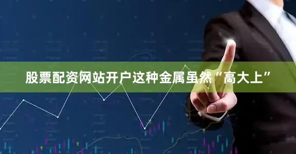 股票配资网站开户这种金属虽然“高大上”