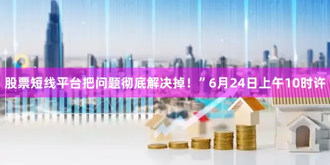股票短线平台把问题彻底解决掉！”6月24日上午10时许