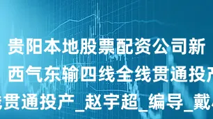 贵阳本地股票配资公司新华社消息｜西气东输四线全线贯通投产_赵宇超_编导_戴小河