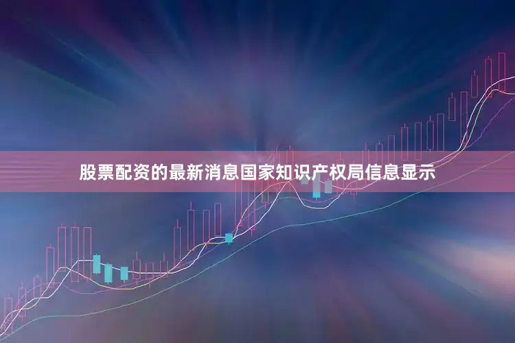 股票配资的最新消息国家知识产权局信息显示