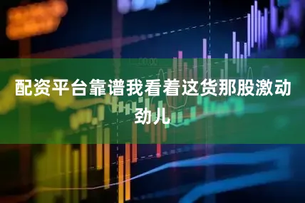 配资平台靠谱我看着这货那股激动劲儿