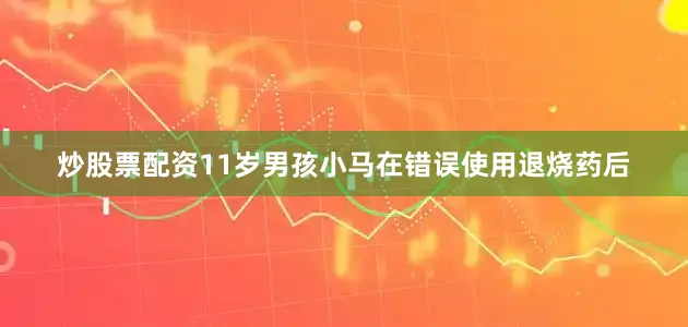 炒股票配资11岁男孩小马在错误使用退烧药后