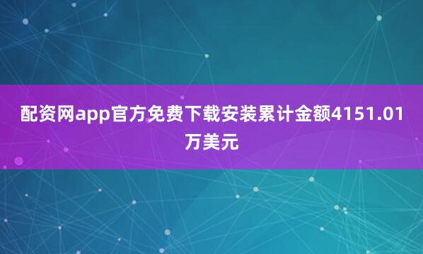 配资网app官方免费下载安装累计金额4151.01万美元