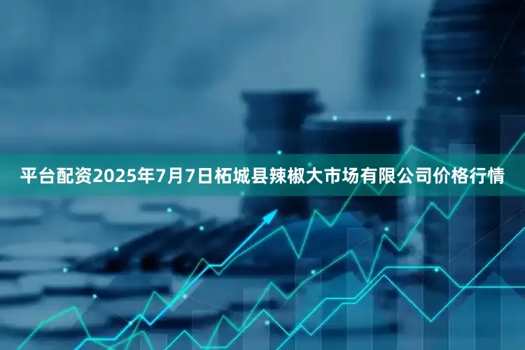 平台配资2025年7月7日柘城县辣椒大市场有限公司价格行情