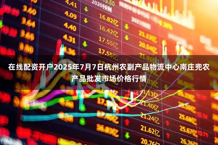 在线配资开户2025年7月7日杭州农副产品物流中心南庄兜农产品批发市场价格行情