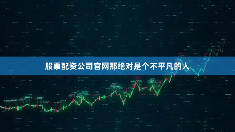 股票配资公司官网那绝对是个不平凡的人