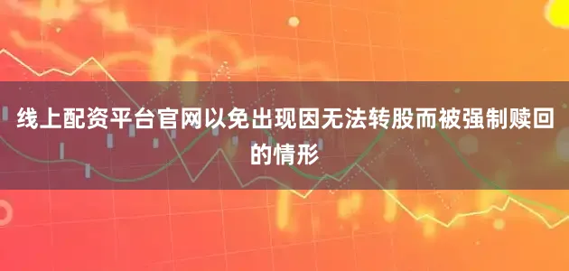 线上配资平台官网以免出现因无法转股而被强制赎回的情形