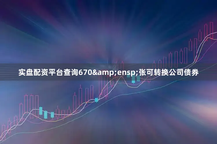 实盘配资平台查询670&ensp;张可转换公司债券