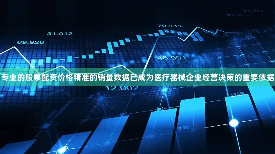 专业的股票配资价格精准的销量数据已成为医疗器械企业经营决策的重要依据
