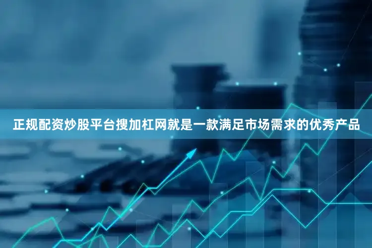 正规配资炒股平台搜加杠网就是一款满足市场需求的优秀产品
