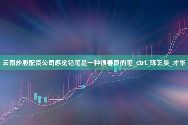 云南炒股配资公司感觉铅笔是一种很善良的笔_ctrl_陈正昊_才华