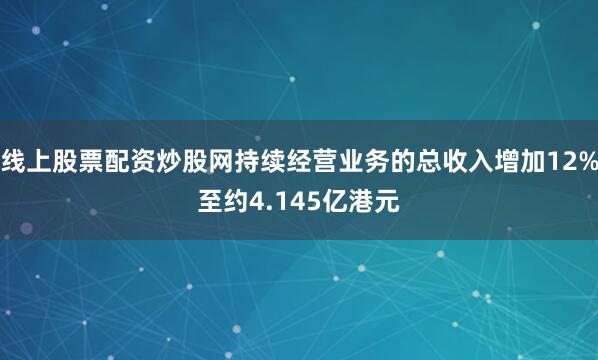 线上股票配资炒股网持续经营业务的总收入增加12%至约4.145亿港元