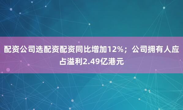 配资公司选配资配资同比增加12%；公司拥有人应占溢利2.49亿港元