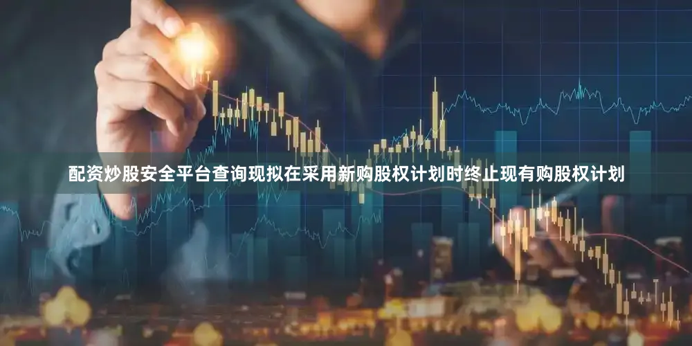 配资炒股安全平台查询现拟在采用新购股权计划时终止现有购股权计划