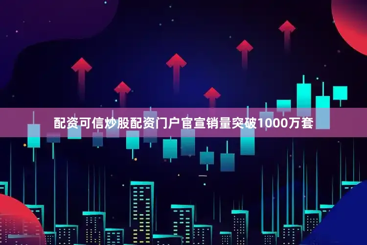 配资可信炒股配资门户官宣销量突破1000万套
