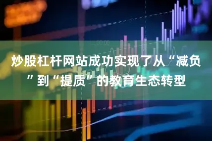 炒股杠杆网站成功实现了从“减负”到“提质”的教育生态转型