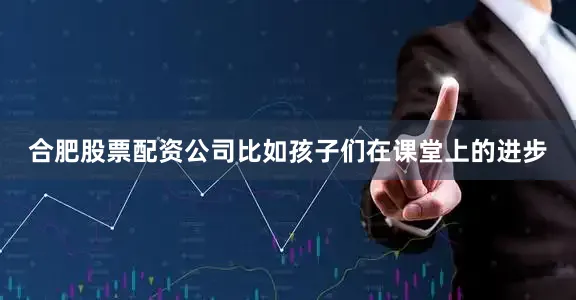 合肥股票配资公司比如孩子们在课堂上的进步