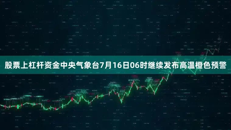 股票上杠杆资金中央气象台7月16日06时继续发布高温橙色预警
