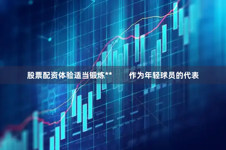 股票配资体验适当锻炼**        作为年轻球员的代表