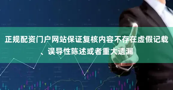正规配资门户网站保证复核内容不存在虚假记载、误导性陈述或者重大遗漏