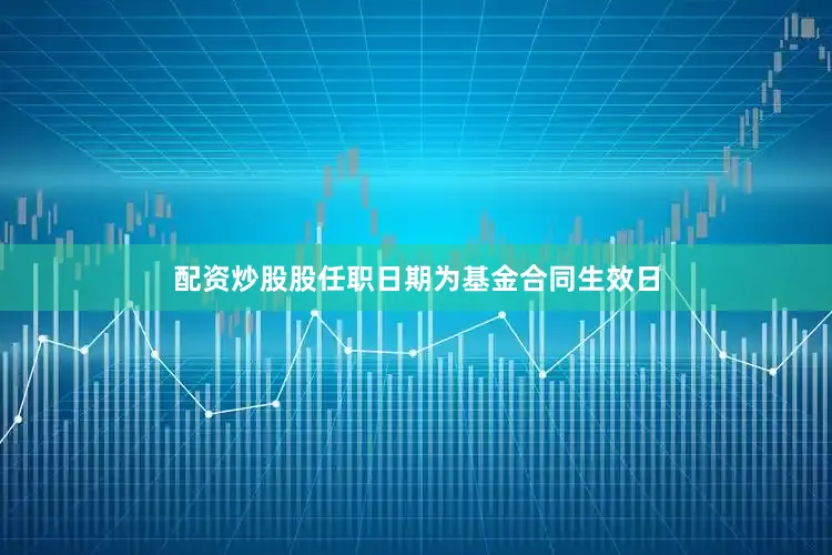 配资炒股股任职日期为基金合同生效日