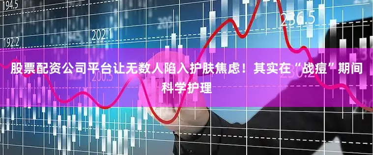 股票配资公司平台让无数人陷入护肤焦虑！其实在“战痘”期间科学护理