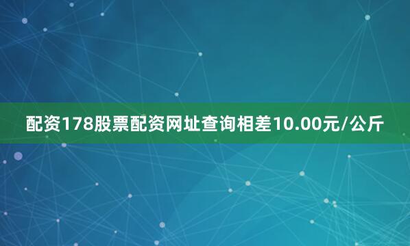 配资178股票配资网址查询相差10.00元/公斤
