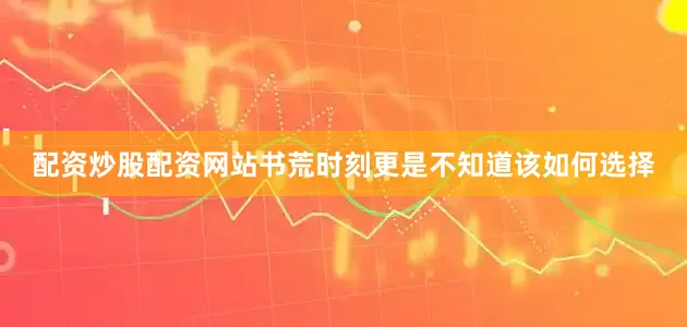 配资炒股配资网站书荒时刻更是不知道该如何选择
