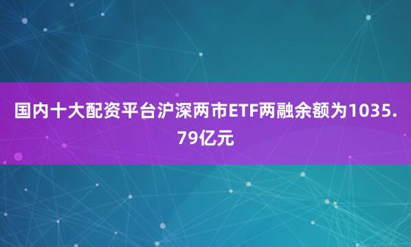 国内十大配资平台沪深两市ETF两融余额为1035.79亿元