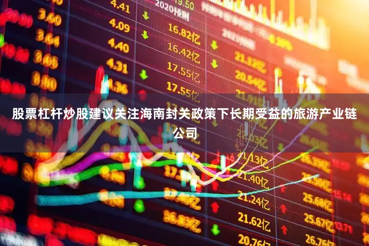 股票杠杆炒股建议关注海南封关政策下长期受益的旅游产业链公司