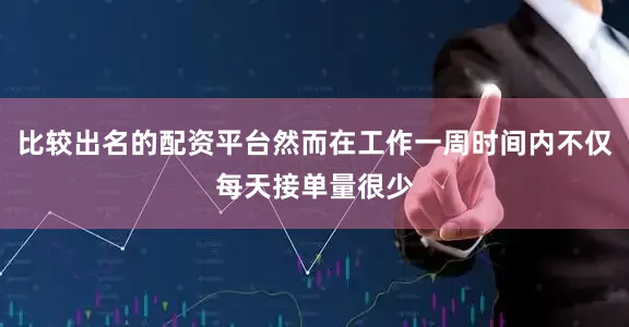 比较出名的配资平台然而在工作一周时间内不仅每天接单量很少