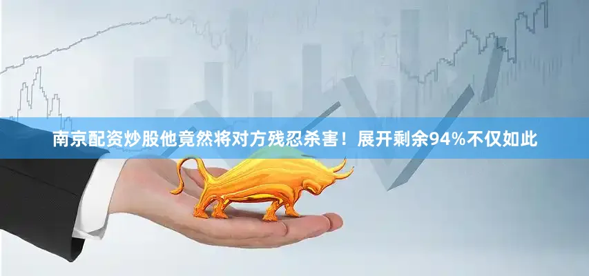 南京配资炒股他竟然将对方残忍杀害！展开剩余94%不仅如此