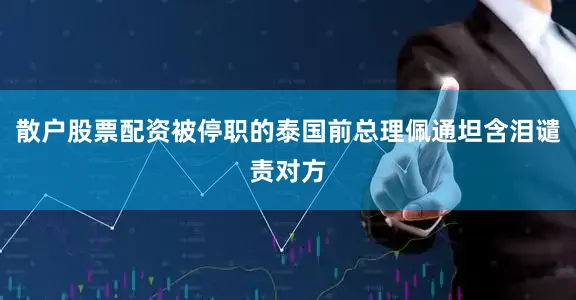 散户股票配资被停职的泰国前总理佩通坦含泪谴责对方