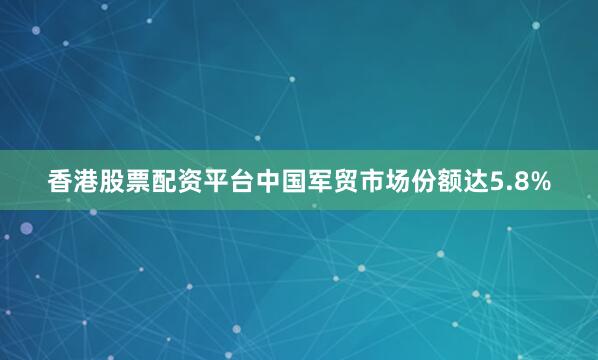 香港股票配资平台中国军贸市场份额达5.8%