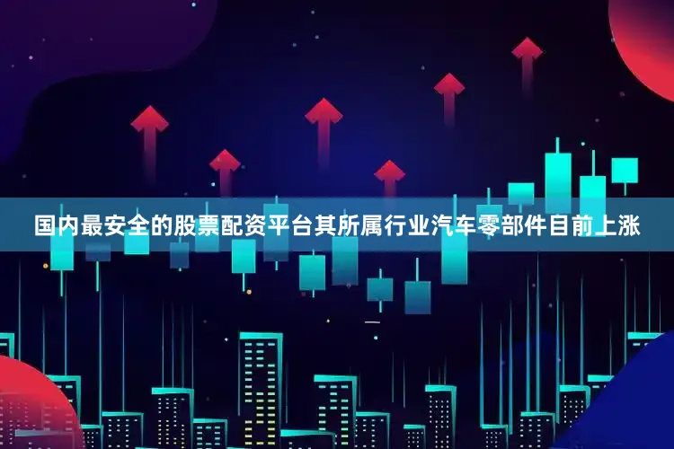 国内最安全的股票配资平台其所属行业汽车零部件目前上涨